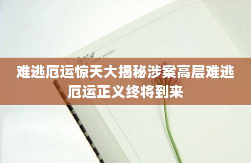 难逃厄运惊天大揭秘涉案高层难逃厄运正义终将到来