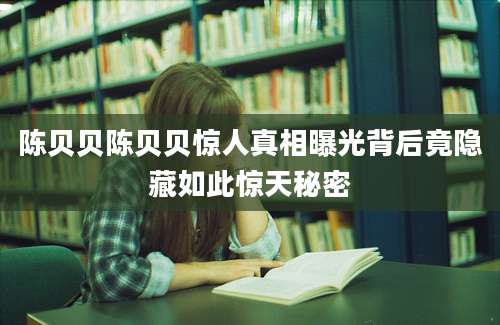 陈贝贝陈贝贝惊人真相曝光背后竟隐藏如此惊天秘密