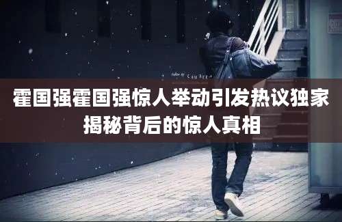 霍国强霍国强惊人举动引发热议独家揭秘背后的惊人真相