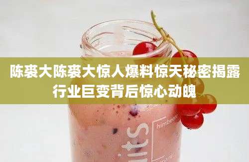 陈裘大陈裘大惊人爆料惊天秘密揭露行业巨变背后惊心动魄