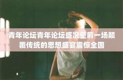 青年论坛青年论坛盛况空前一场颠覆传统的思想盛宴震惊全国
