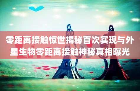 零距离接触惊世揭秘首次实现与外星生物零距离接触神秘真相曝光