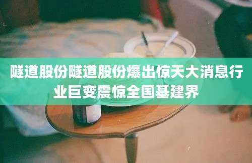 隧道股份隧道股份爆出惊天大消息行业巨变震惊全国基建界