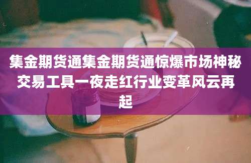 集金期货通集金期货通惊爆市场神秘交易工具一夜走红行业变革风云再起