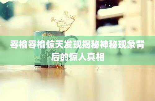零榆零榆惊天发现揭秘神秘现象背后的惊人真相