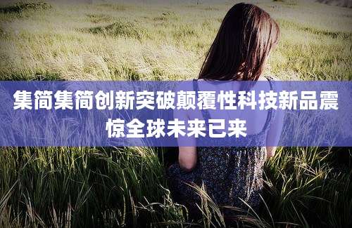 集简集简创新突破颠覆性科技新品震惊全球未来已来