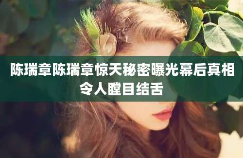 陈瑞章陈瑞章惊天秘密曝光幕后真相令人瞠目结舌