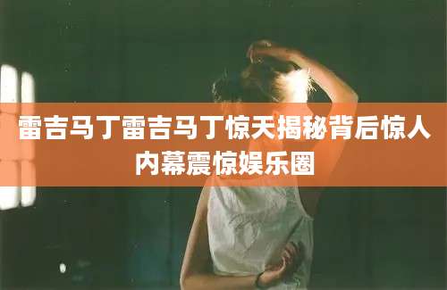 雷吉马丁雷吉马丁惊天揭秘背后惊人内幕震惊娱乐圈