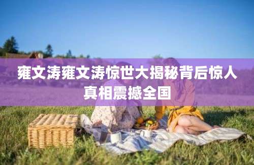 雍文涛雍文涛惊世大揭秘背后惊人真相震撼全国