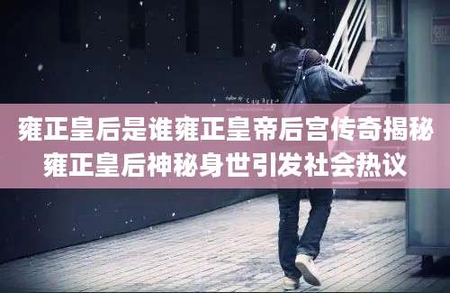 雍正皇后是谁雍正皇帝后宫传奇揭秘雍正皇后神秘身世引发社会热议