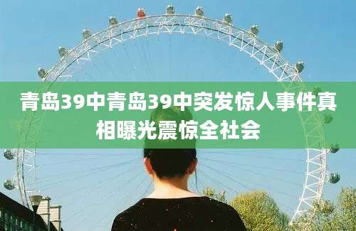 青岛39中青岛39中突发惊人事件真相曝光震惊全社会