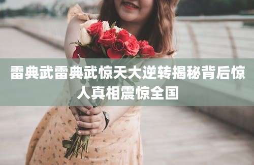 雷典武雷典武惊天大逆转揭秘背后惊人真相震惊全国