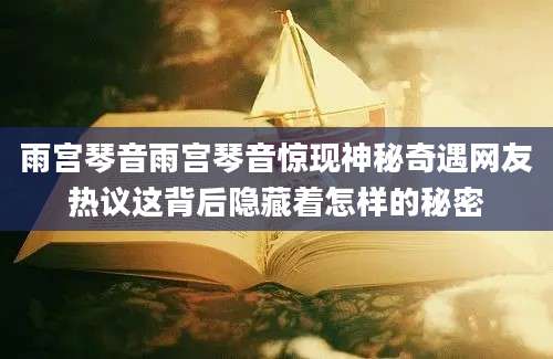 雨宫琴音雨宫琴音惊现神秘奇遇网友热议这背后隐藏着怎样的秘密