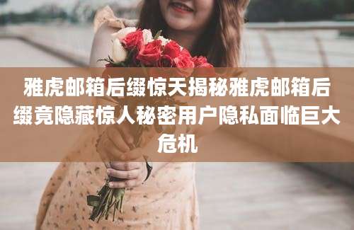 雅虎邮箱后缀惊天揭秘雅虎邮箱后缀竟隐藏惊人秘密用户隐私面临巨大危机