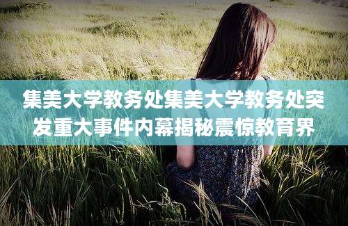 集美大学教务处集美大学教务处突发重大事件内幕揭秘震惊教育界