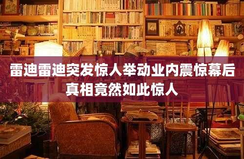 雷迪雷迪突发惊人举动业内震惊幕后真相竟然如此惊人