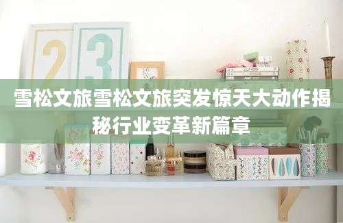 雪松文旅雪松文旅突发惊天大动作揭秘行业变革新篇章