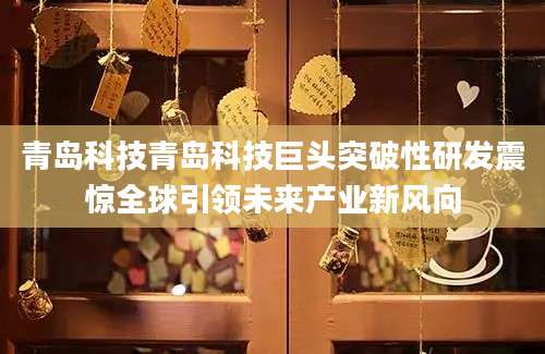 青岛科技青岛科技巨头突破性研发震惊全球引领未来产业新风向