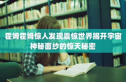 霍姆霍姆惊人发现震惊世界揭开宇宙神秘面纱的惊天秘密