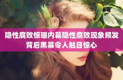 隐性腐败惊曝内幕隐性腐败现象频发背后黑幕令人触目惊心
