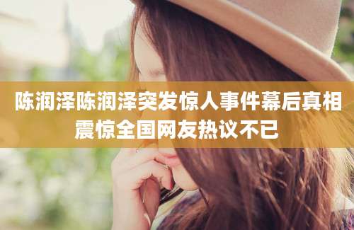 陈润泽陈润泽突发惊人事件幕后真相震惊全国网友热议不已