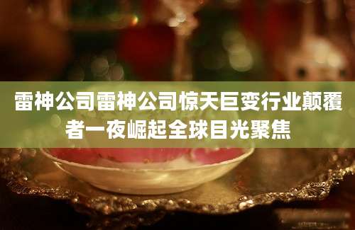 雷神公司雷神公司惊天巨变行业颠覆者一夜崛起全球目光聚焦