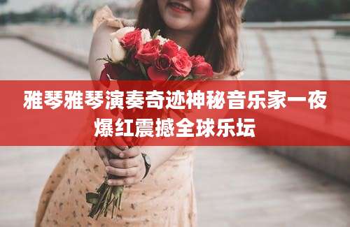 雅琴雅琴演奏奇迹神秘音乐家一夜爆红震撼全球乐坛