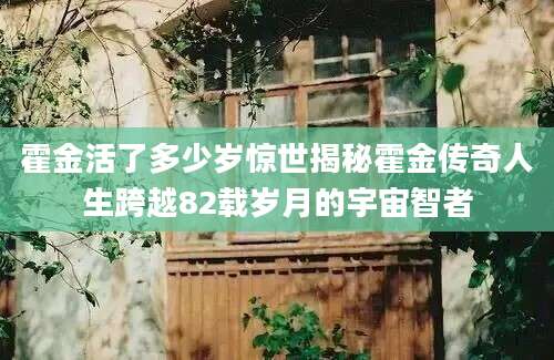 霍金活了多少岁惊世揭秘霍金传奇人生跨越82载岁月的宇宙智者