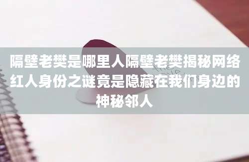 隔壁老樊是哪里人隔壁老樊揭秘网络红人身份之谜竟是隐藏在我们身边的神秘邻人