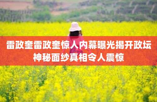 雷政奎雷政奎惊人内幕曝光揭开政坛神秘面纱真相令人震惊