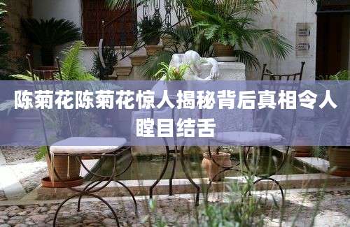 陈菊花陈菊花惊人揭秘背后真相令人瞠目结舌