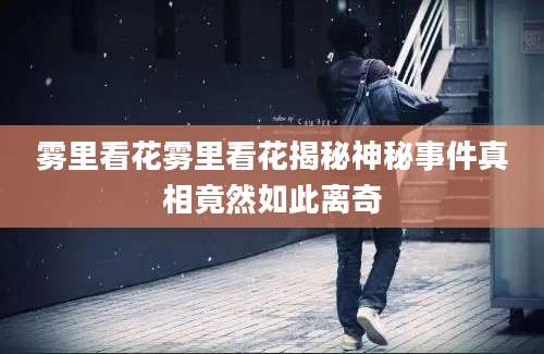 雾里看花雾里看花揭秘神秘事件真相竟然如此离奇