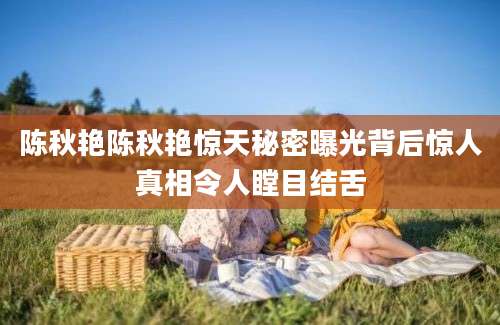 陈秋艳陈秋艳惊天秘密曝光背后惊人真相令人瞠目结舌