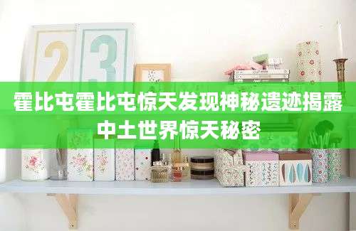 霍比屯霍比屯惊天发现神秘遗迹揭露中土世界惊天秘密