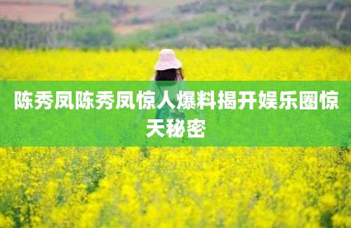 陈秀凤陈秀凤惊人爆料揭开娱乐圈惊天秘密
