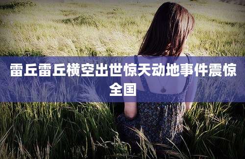 雷丘雷丘横空出世惊天动地事件震惊全国
