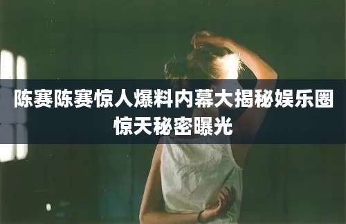 陈赛陈赛惊人爆料内幕大揭秘娱乐圈惊天秘密曝光