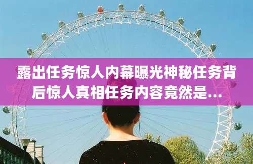 露出任务惊人内幕曝光神秘任务背后惊人真相任务内容竟然是...