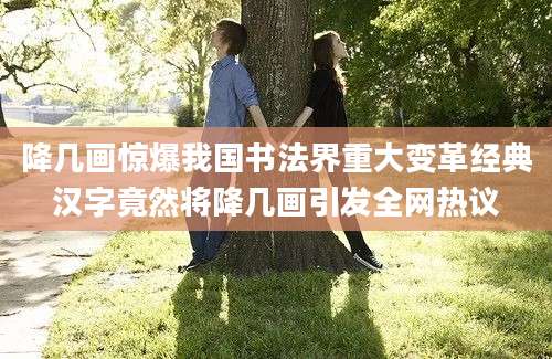 降几画惊爆我国书法界重大变革经典汉字竟然将降几画引发全网热议