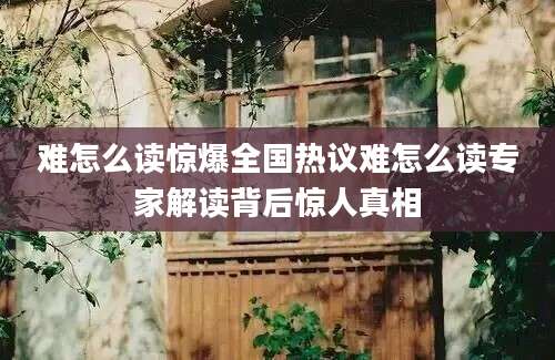 难怎么读惊爆全国热议难怎么读专家解读背后惊人真相