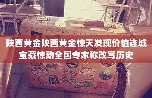 陕西黄金陕西黄金惊天发现价值连城宝藏惊动全国专家称改写历史