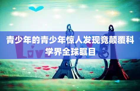 青少年的青少年惊人发现竟颠覆科学界全球瞩目