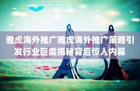雅虎海外推广雅虎海外推广策略引发行业巨震揭秘背后惊人内幕