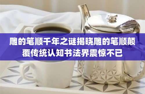 雕的笔顺千年之谜揭晓雕的笔顺颠覆传统认知书法界震惊不已