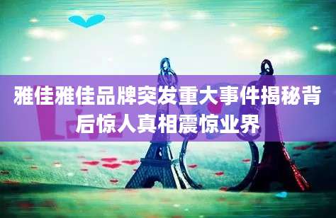 雅佳雅佳品牌突发重大事件揭秘背后惊人真相震惊业界