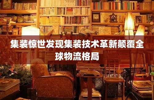 集装惊世发现集装技术革新颠覆全球物流格局