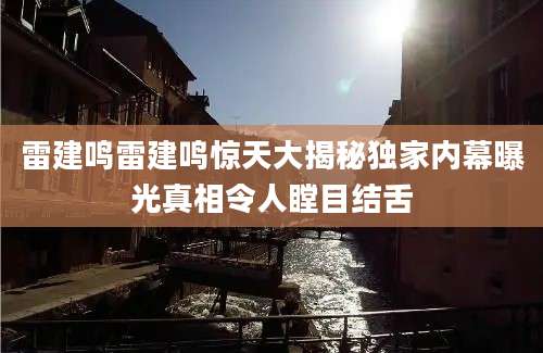 雷建鸣雷建鸣惊天大揭秘独家内幕曝光真相令人瞠目结舌