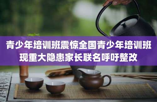 青少年培训班震惊全国青少年培训班现重大隐患家长联名呼吁整改