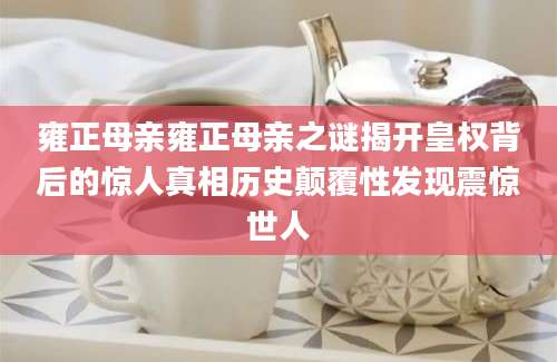 雍正母亲雍正母亲之谜揭开皇权背后的惊人真相历史颠覆性发现震惊世人