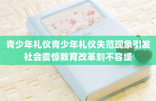 青少年礼仪青少年礼仪失范现象引发社会震惊教育改革刻不容缓